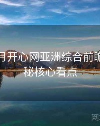 深爱五月开心网亚洲综合前瞻幕后揭秘核心看点