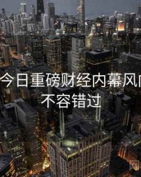 黑料网今日重磅财经内幕风向研判，不容错过