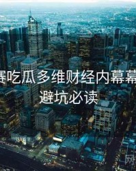 每日大赛吃瓜多维财经内幕幕后真相，避坑必读