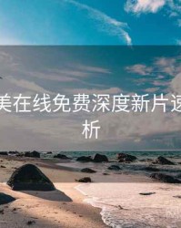 亚洲欧美在线免费深度新片速递深解析