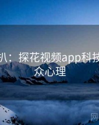 独家深扒：探花视频app科技趋势公众心理