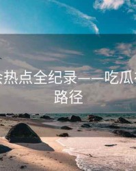 热辣社会热点全纪录——吃瓜在线传播路径