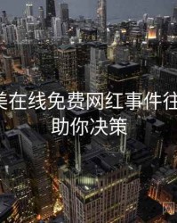 亚洲欧美在线免费网红事件往事回顾，助你决策