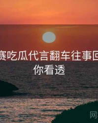每日大赛吃瓜代言翻车往事回顾，带你看透
