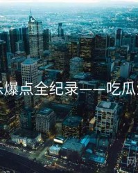 高清娱乐爆点全纪录——吃瓜流量密码