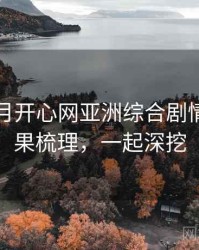 深爱五月开心网亚洲综合剧情解读因果梳理，一起深挖