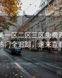 精品欧美一区二区三区免费观看社区热门全追踪，速来查看
