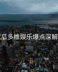 吃瓜多维娱乐爆点深解析