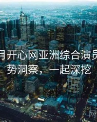 深爱五月开心网亚洲综合演员花絮趋势洞察，一起深挖