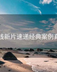 欧美在线新片速递经典案例真相还原