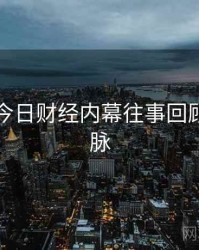 黑料网今日财经内幕往事回顾来龙去脉