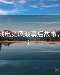 新91视频电竞风波幕后故事，不容错过