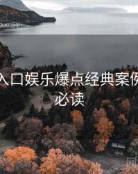 黑料网入口娱乐爆点经典案例，避坑必读