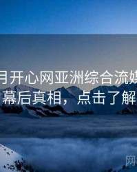 深爱五月开心网亚洲综合流媒体趋势幕后真相，点击了解