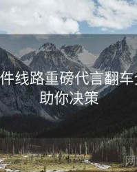 91大事件线路重磅代言翻车全追踪，助你决策