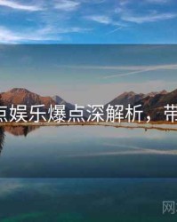 P站焦点娱乐爆点深解析，带你看透