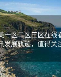 国产欧美一区二区三区在线看影视资讯发展轨迹，值得关注