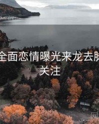 51爆料全面恋情曝光来龙去脉，值得关注