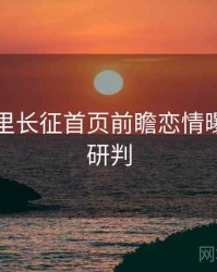 黑料万里长征首页前瞻恋情曝光风向研判