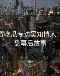 每日大赛吃瓜专访吴知情人：热点复盘幕后故事