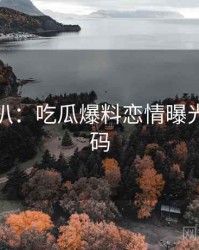 独家深扒：吃瓜爆料恋情曝光流量密码
