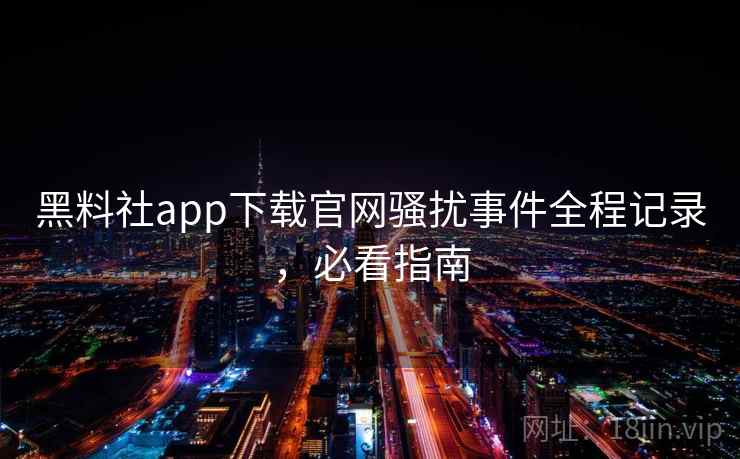 黑料社app下载官网骚扰事件全程记录，必看指南