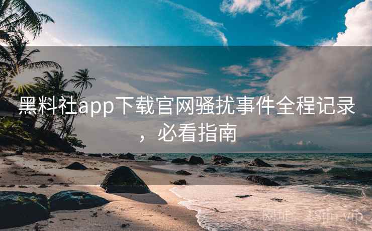 黑料社app下载官网骚扰事件全程记录，必看指南
