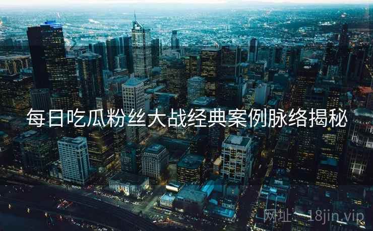 每日吃瓜粉丝大战经典案例脉络揭秘