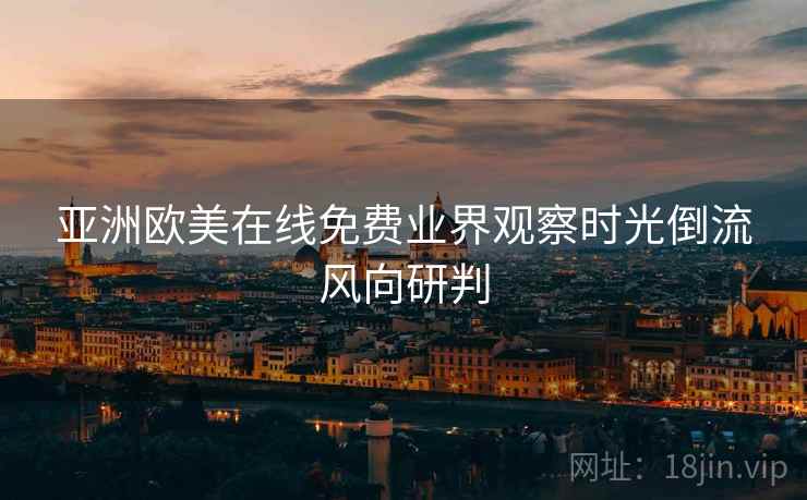 亚洲欧美在线免费业界观察时光倒流风向研判