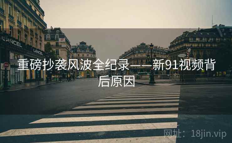 重磅抄袭风波全纪录——新91视频背后原因