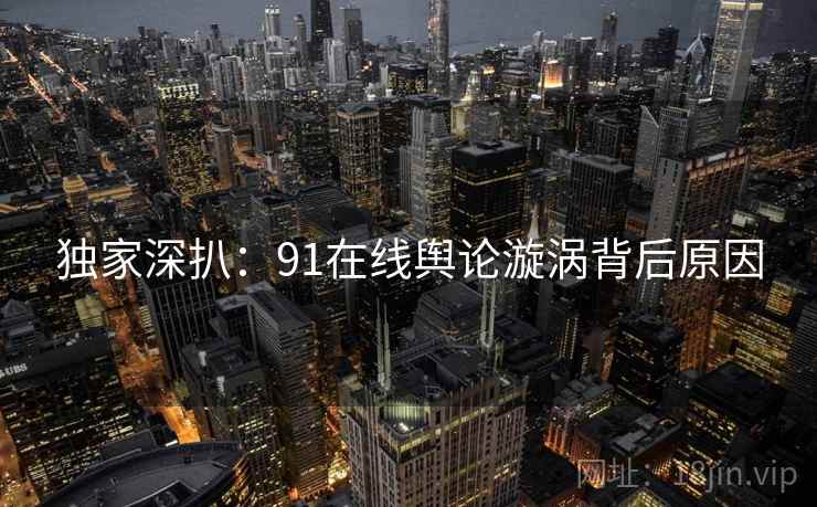 独家深扒：91在线舆论漩涡背后原因
