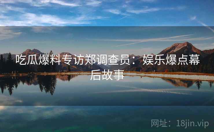 吃瓜爆料专访郑调查员：娱乐爆点幕后故事