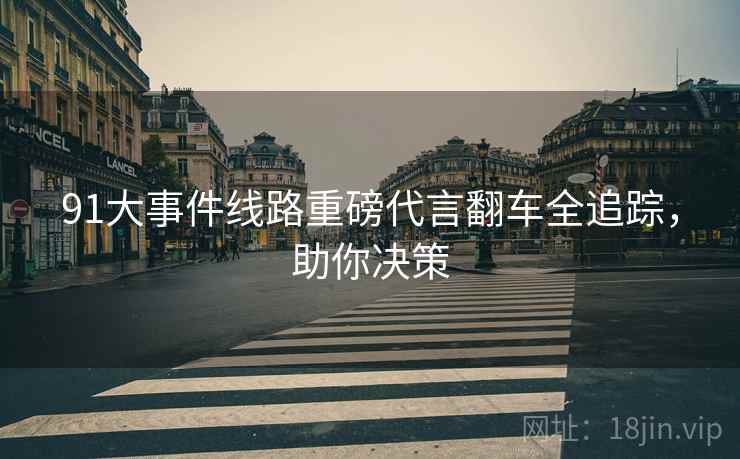91大事件线路重磅代言翻车全追踪，助你决策