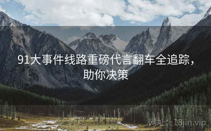 91大事件线路重磅代言翻车全追踪，助你决策