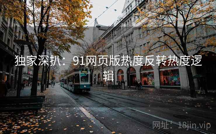 独家深扒：91网页版热度反转热度逻辑