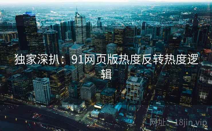 独家深扒：91网页版热度反转热度逻辑