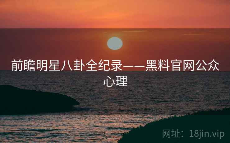 前瞻明星八卦全纪录——黑料官网公众心理