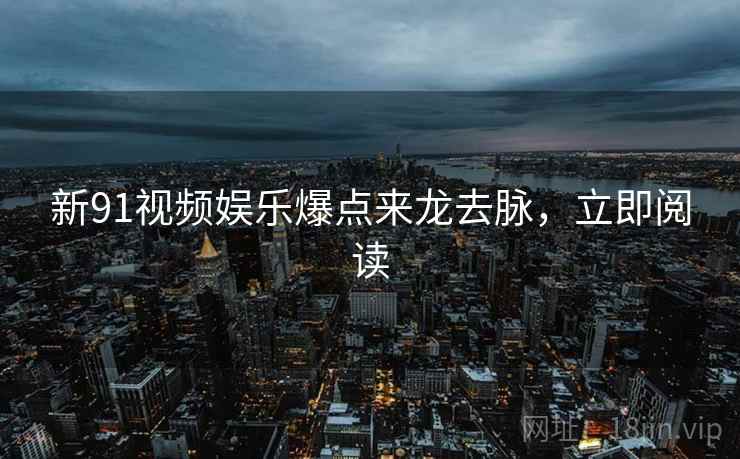 新91视频娱乐爆点来龙去脉，立即阅读
