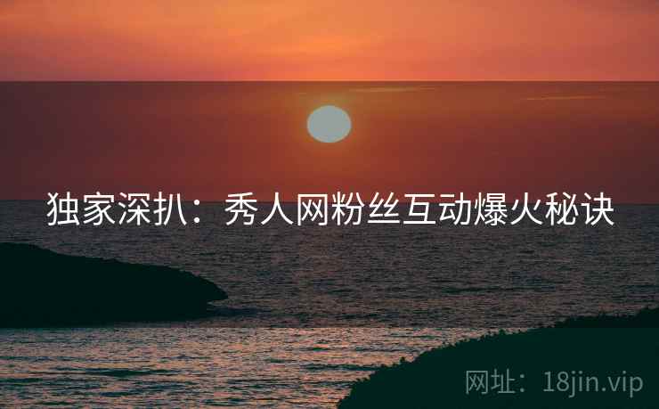 独家深扒：秀人网粉丝互动爆火秘诀