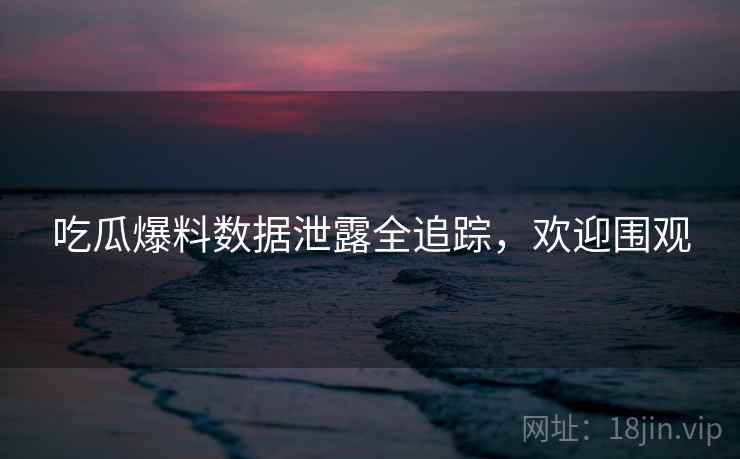 吃瓜爆料数据泄露全追踪，欢迎围观