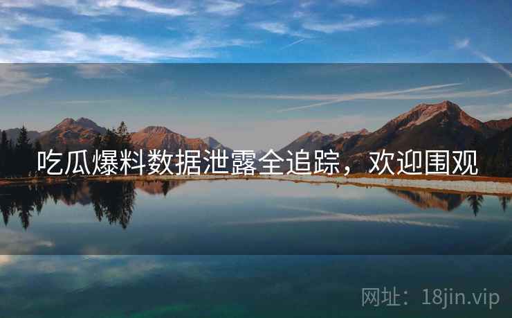 吃瓜爆料数据泄露全追踪，欢迎围观
