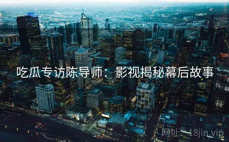 吃瓜专访陈导师：影视揭秘幕后故事