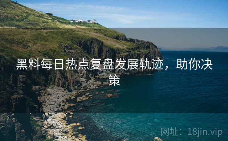 黑料每日热点复盘发展轨迹，助你决策