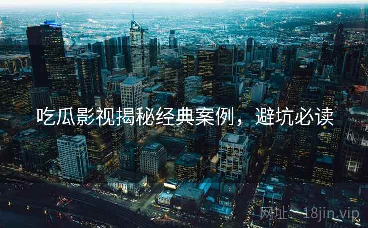 吃瓜影视揭秘经典案例，避坑必读