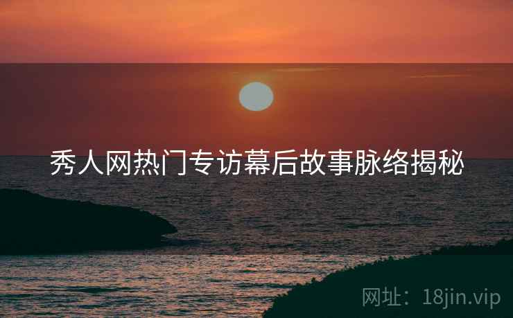 秀人网热门专访幕后故事脉络揭秘