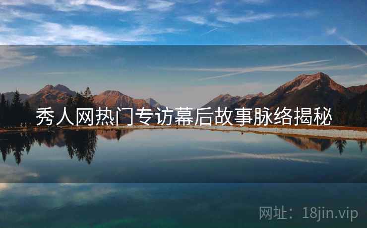 秀人网热门专访幕后故事脉络揭秘