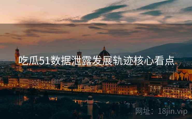 吃瓜51数据泄露发展轨迹核心看点