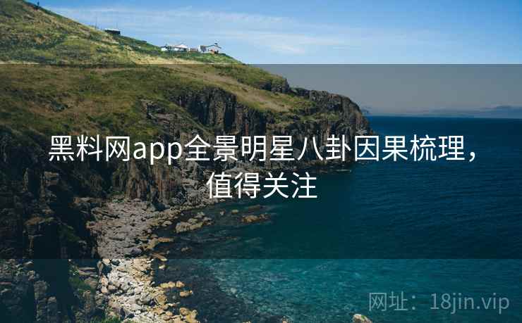 黑料网app全景明星八卦因果梳理，值得关注