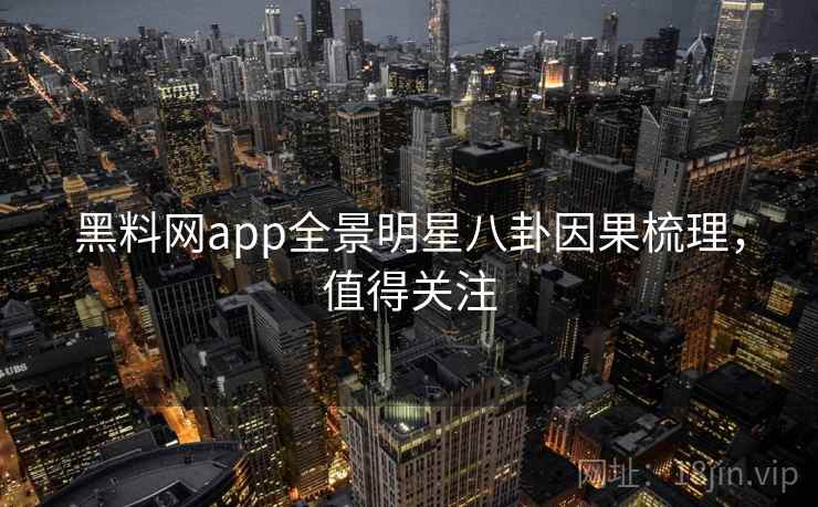 黑料网app全景明星八卦因果梳理，值得关注