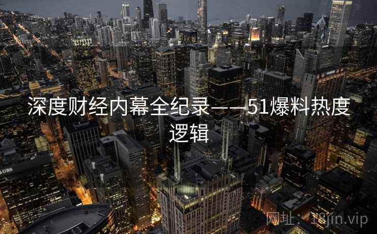 深度财经内幕全纪录——51爆料热度逻辑